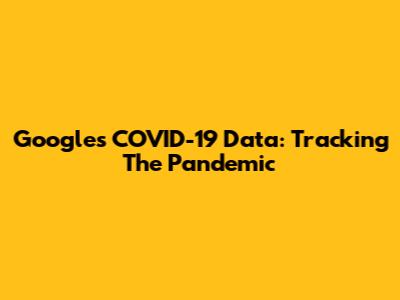 Google's COVID-19 Data: Tracking The Pandemic