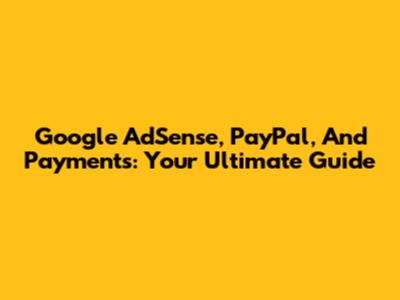Google AdSense, PayPal, And Payments: Your Ultimate Guide