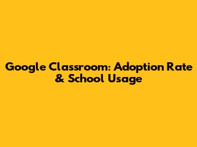Google Classroom: Adoption Rate & School Usage