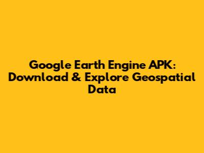 Google Earth Engine APK: Download & Explore Geospatial Data