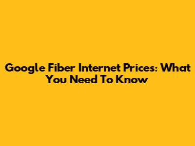 Google Fiber Internet Prices: What You Need To Know