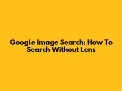 Google Image Search: How To Search Without Lens