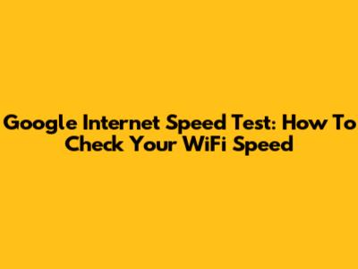 Google Internet Speed Test: How To Check Your WiFi Speed