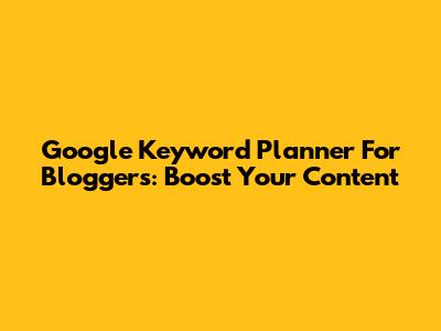 Google Keyword Planner For Bloggers: Boost Your Content