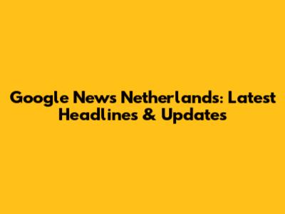 Google News Netherlands: Latest Headlines & Updates