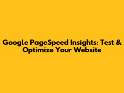 Google PageSpeed Insights: Test & Optimize Your Website