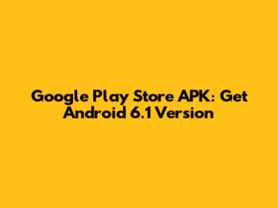 Google Play Store APK: Get Android 6.1 Version