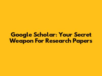 Google Scholar: Your Secret Weapon For Research Papers