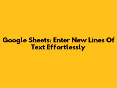 Google Sheets: Enter New Lines Of Text Effortlessly