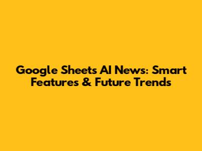 Google Sheets AI News: Smart Features & Future Trends