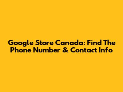 Google Store Canada: Find The Phone Number & Contact Info
