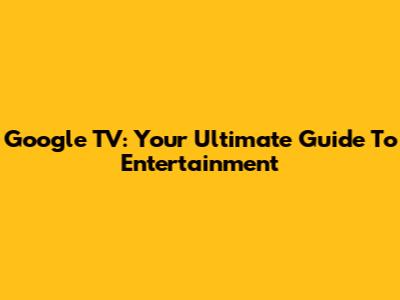 Google TV: Your Ultimate Guide To Entertainment