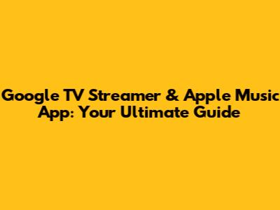 Google TV Streamer & Apple Music App: Your Ultimate Guide