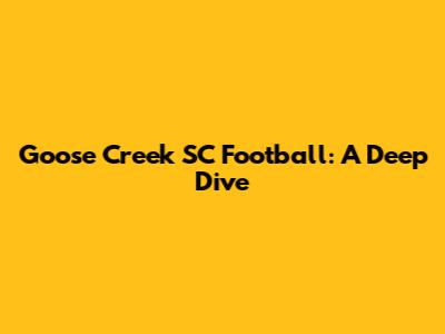Goose Creek SC Football: A Deep Dive