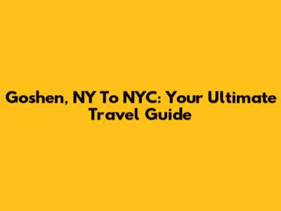 Goshen, NY To NYC: Your Ultimate Travel Guide