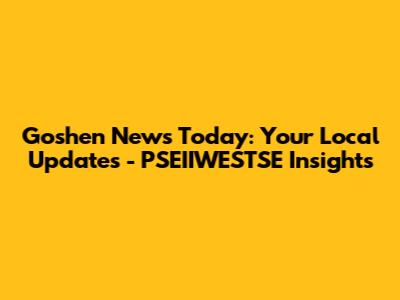 Goshen News Today: Your Local Updates - PSEIIWESTSE Insights