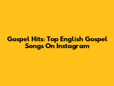 Gospel Hits: Top English Gospel Songs On Instagram