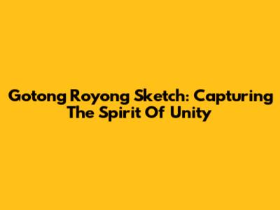 Gotong Royong Sketch: Capturing The Spirit Of Unity