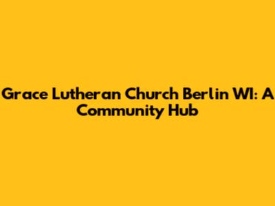 Grace Lutheran Church Berlin WI: A Community Hub
