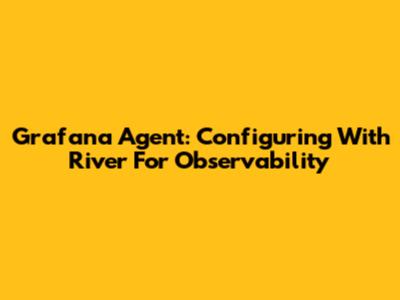 Grafana Agent: Configuring With River For Observability