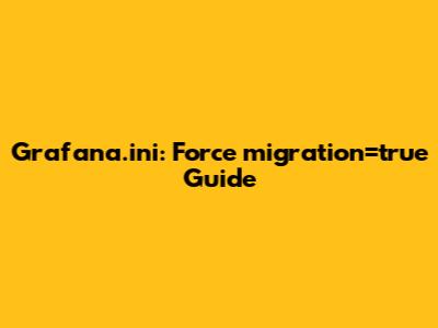 Grafana.ini: Force_migration=true Guide