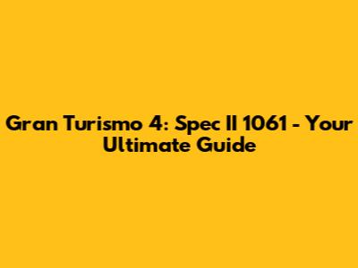 Gran Turismo 4: Spec II 1061 - Your Ultimate Guide