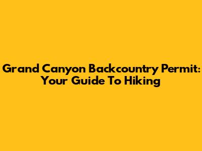 Grand Canyon Backcountry Permit: Your Guide To Hiking