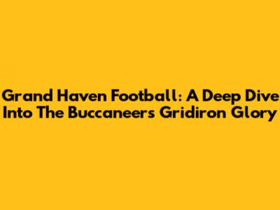 Grand Haven Football: A Deep Dive Into The Buccaneers' Gridiron Glory