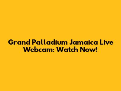 Grand Palladium Jamaica Live Webcam: Watch Now!