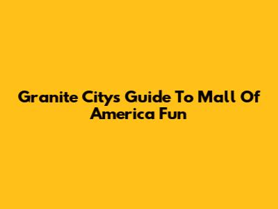 Granite City's Guide To Mall Of America Fun