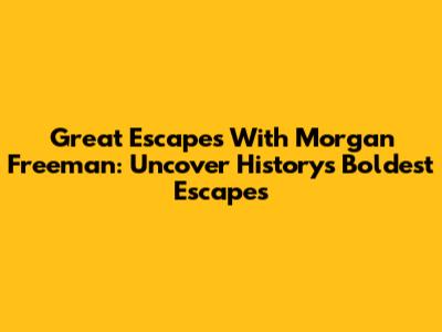 Great Escapes With Morgan Freeman: Uncover History's Boldest Escapes