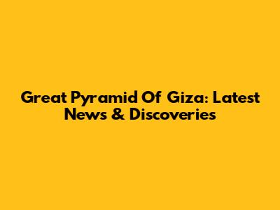 Great Pyramid Of Giza: Latest News & Discoveries