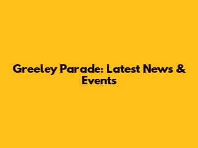 Greeley Parade: Latest News & Events