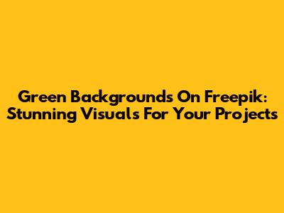 Green Backgrounds On Freepik: Stunning Visuals For Your Projects