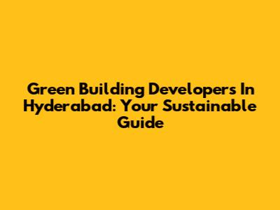 Green Building Developers In Hyderabad: Your Sustainable Guide