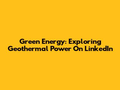Green Energy: Exploring Geothermal Power On LinkedIn