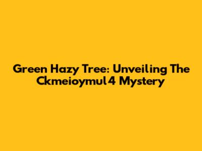 Green Hazy Tree: Unveiling The Ckmeioymul4 Mystery