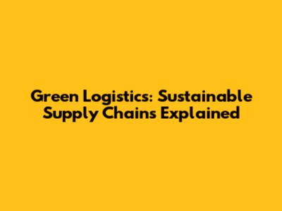 Green Logistics: Sustainable Supply Chains Explained