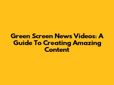 Green Screen News Videos: A Guide To Creating Amazing Content
