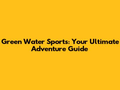 Green Water Sports: Your Ultimate Adventure Guide