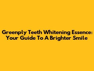 Greenply Teeth Whitening Essence: Your Guide To A Brighter Smile