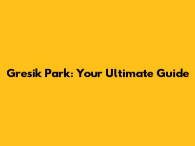Gresik Park: Your Ultimate Guide