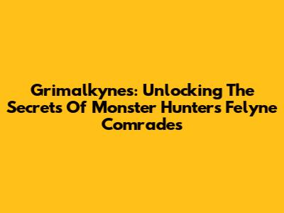 Grimalkynes: Unlocking The Secrets Of Monster Hunter's Felyne Comrades