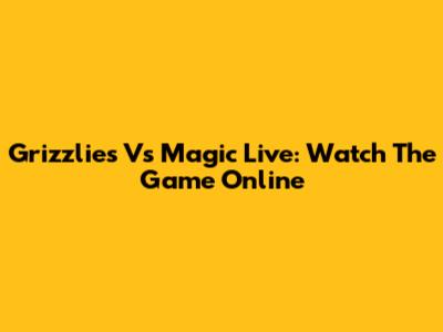 Grizzlies Vs Magic Live: Watch The Game Online