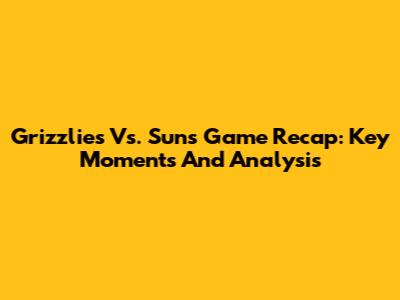 Grizzlies Vs. Suns Game Recap: Key Moments And Analysis