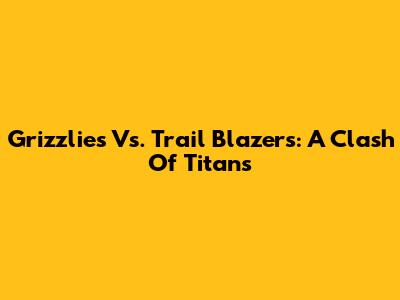 Grizzlies Vs. Trail Blazers: A Clash Of Titans