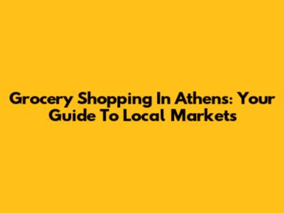 Grocery Shopping In Athens: Your Guide To Local Markets
