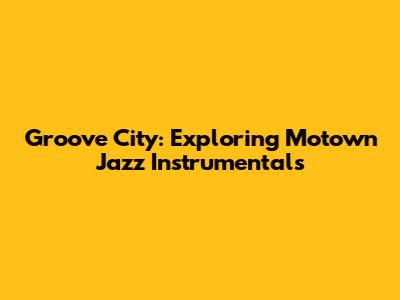 Groove City: Exploring Motown Jazz Instrumentals