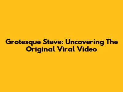 Grotesque Steve: Uncovering The Original Viral Video