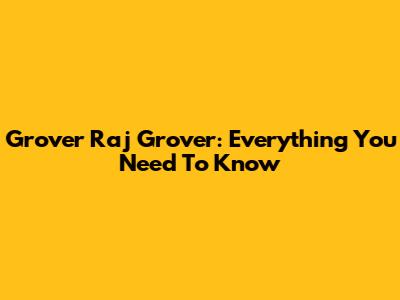 Grover Raj Grover: Everything You Need To Know